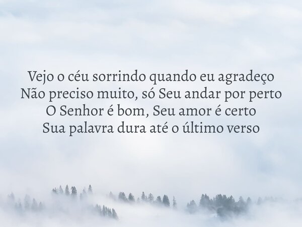 Vejo o céu sorrindo quando eu agradeço Não preciso muito, só Seu andar por perto O Senhor é bom, Seu amor é certo Sua palavra dura até o último verso... Frase de Aleo Gerez.