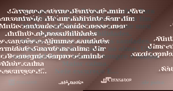 Carrego o eterno Dentro de mim. Para encontrá-lo, Há um labirinto Sem fim. Muitas entradas E saídas nesse meu Infinito de possibilidades. Muitas canções e Algum... Frase de Alê Paiva.