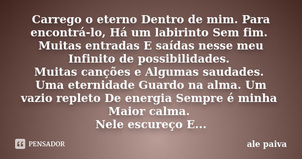 Carrego o eterno Dentro de mim. Para encontrá-lo, Há um labirinto Sem fim. Muitas entradas E saídas nesse meu Infinito de possibilidades. Muitas canções e Algum... Frase de Alê Paiva.