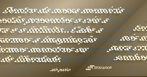 Dentro da nossa memória estão presentes o céu a terra e o infinito...Cabe a nós usarmos a imaginação para criarmos monstros ou sonhos de liberdade.... Frase de Ale Paiva.