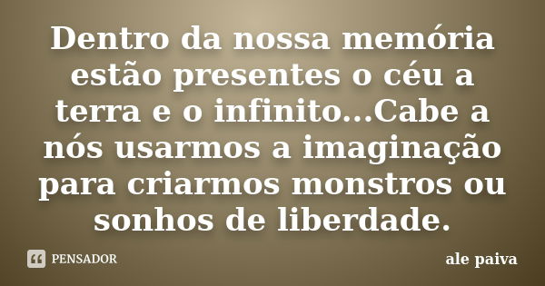 Dentro da nossa memória estão presentes o céu a terra e o infinito...Cabe a nós usarmos a imaginação para criarmos monstros ou sonhos de liberdade.... Frase de Ale Paiva.