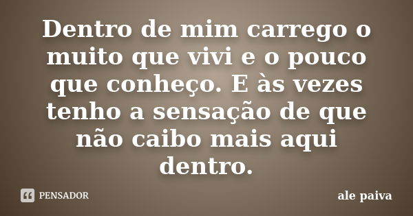 Dentro de mim carrego o muito que vivi e o pouco que conheço. E às vezes tenho a sensação de que não caibo mais aqui dentro.... Frase de Alê Paiva.