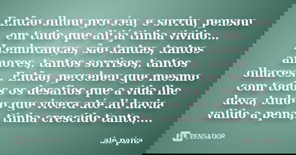 Então olhou pro céu, e sorriu, pensou em tudo que ali já tinha vivido… Lembranças, são tantas, tantos amores, tantos sorrisos, tantos olhares… Então, percebeu q... Frase de Alê Paiva.