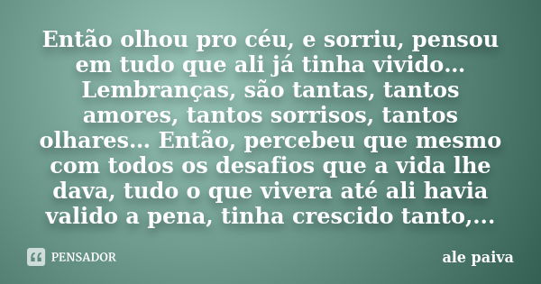 Então olhou pro céu, e sorriu, pensou em tudo que ali já tinha vivido… Lembranças, são tantas, tantos amores, tantos sorrisos, tantos olhares… Então, percebeu q... Frase de Alê Paiva.