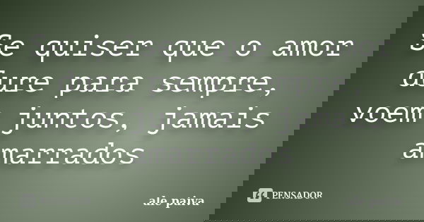 Se quiser que o amor dure para sempre, voem juntos, jamais amarrados... Frase de ale paiva.