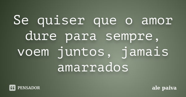 Se quiser que o amor dure para sempre, voem juntos, jamais amarrados... Frase de ale paiva.