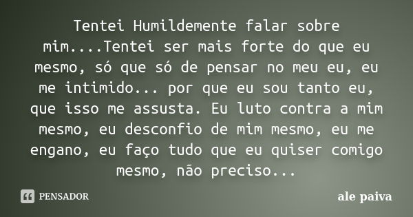 Tentei Humildemente falar sobre mim....Tentei ser mais forte do que eu mesmo, só que só de pensar no meu eu, eu me intimido... por que eu sou tanto eu, que isso... Frase de Alê Paiva.