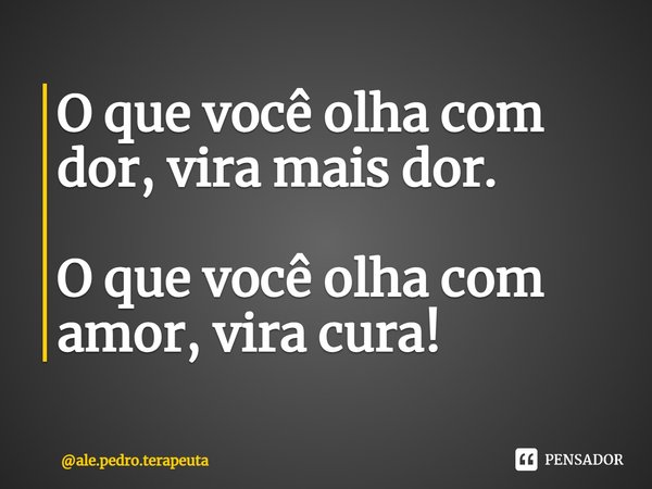 ⁠O que você olha com dor, vira mais dor. O que você olha com amor, vira cura!... Frase de ale.pedro.terapeuta.