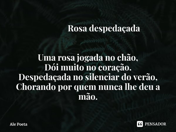 ⁠ Rosa despedaçada Uma rosa jogada no chão,
Dói muito no coração.
Despedaçada no silenciar do verão,
Chorando por quem nunca lhe deu a mão.... Frase de Ale Poeta.