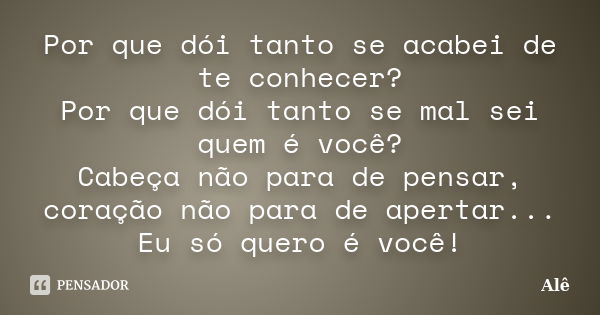 Por que dói tanto se acabei de te conhecer? Por que dói tanto se mal sei quem é você? Cabeça não para de pensar, coração não para de apertar... Eu só quero é vo... Frase de Alê.