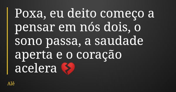 Poxa, eu deito começo a pensar em nós dois, o sono passa, a saudade aperta e o coração acelera 💔... Frase de Alê.