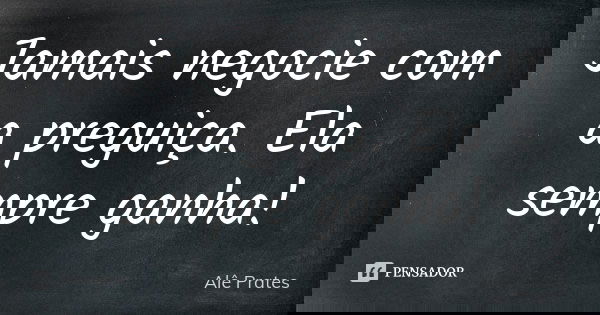 Jamais negocie com a preguiça. Ela sempre ganha!... Frase de Alê Prates.