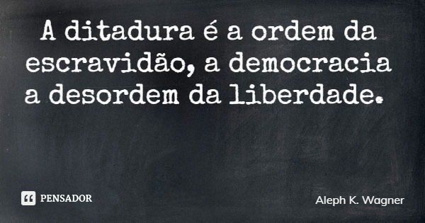 A ditadura é a ordem da escravidão, a democracia a desordem da liberdade.... Frase de Aleph K. Wagner.