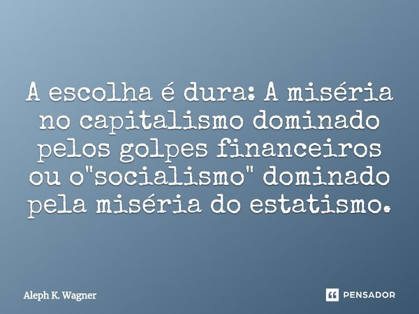 ⁠A escolha é dura: A miséria no capitalismo dominado pelos golpes financeiros ou o "socialismo" dominado pela miséria do estatismo.... Frase de Aleph K. Wagner.