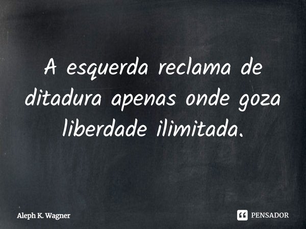 ⁠A esquerda reclama de ditadura apenas onde goza liberdade ilimitada.... Frase de Aleph K. Wagner.