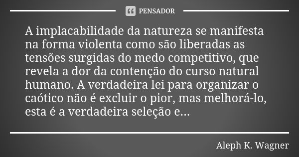 A implacabilidade da natureza se manifesta na forma violenta como são liberadas as tensões surgidas do medo competitivo, que revela a dor da contenção do curso ... Frase de Aleph K. Wagner.