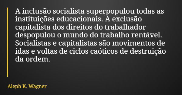 A inclusão socialista superpopulou todas as instituições educacionais. A exclusão capitalista dos direitos do trabalhador despopulou o mundo do trabalho rentáve... Frase de Aleph K. Wagner.