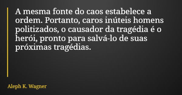 A mesma fonte do caos estabelece a ordem. Portanto, caros inúteis homens politizados, o causador da tragédia é o herói, pronto para salvá-lo de suas próximas tr... Frase de Aleph K. Wagner.