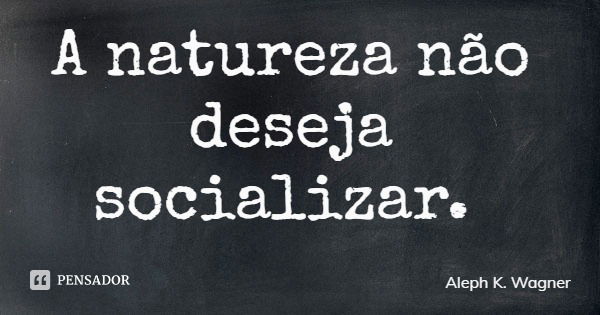 A natureza não deseja socializar.... Frase de Aleph K. Wagner.