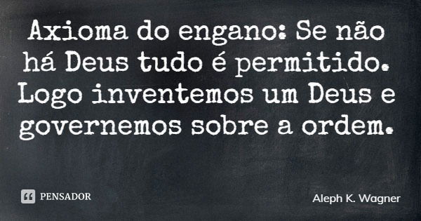 Axioma do engano: Se não há Deus tudo é permitido. Logo inventemos um Deus e governemos sobre a ordem.... Frase de Aleph K. Wagner.