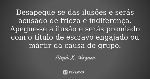 Desapegue-se das ilusões e serás acusado de frieza e indiferença. Apegue-se a ilusão e serás premiado com o título de escravo engajado ou mártir da causa de gru... Frase de Aleph K. Wagner.