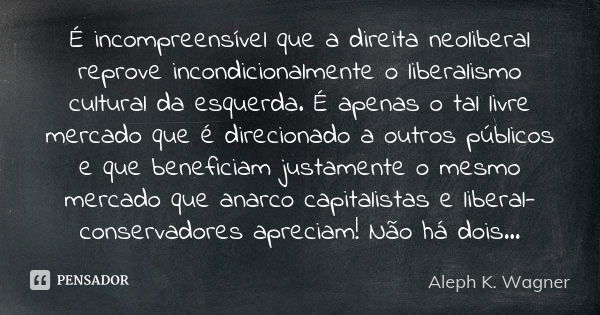 É incompreensível que a direita neoliberal reprove incondicionalmente o liberalismo cultural da esquerda. É apenas o tal livre mercado que é direcionado a outro... Frase de Aleph K. Wagner.