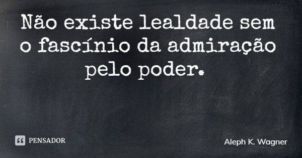 Não existe lealdade sem o fascínio da admiração pelo poder.... Frase de Aleph K. Wagner.