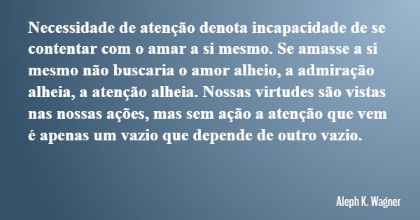 Necessidade de atenção denota incapacidade de se contentar com o amar a si mesmo. Se amasse a si mesmo não buscaria o amor alheio, a admiração alheia, a atenção... Frase de Aleph K. Wagner.