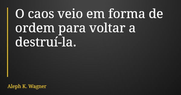 O caos veio em forma de ordem para voltar a destruí-la.... Frase de Aleph K. Wagner.