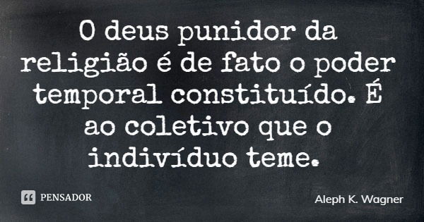 O deus punidor da religião é de fato o poder temporal constituído. É ao coletivo que o indivíduo teme.... Frase de Aleph K. Wagner.