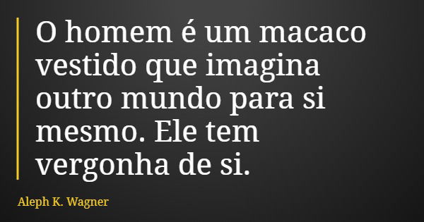 O homem é um macaco vestido que imagina outro mundo para si mesmo. Ele tem vergonha de si.... Frase de Aleph K. Wagner.