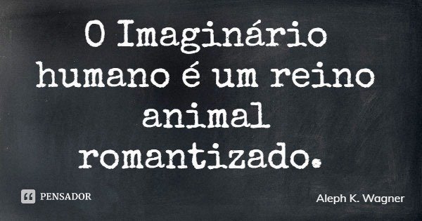 O Imaginário humano é um reino animal romantizado.... Frase de Aleph K. Wagner.