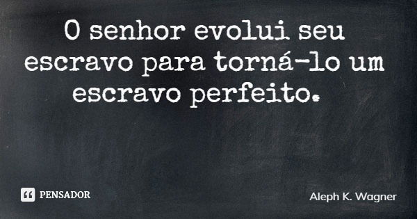 O senhor evolui seu escravo para torná-lo um escravo perfeito.... Frase de Aleph K. Wagner.