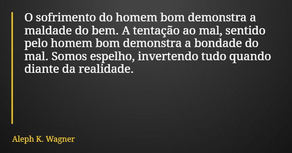 O sofrimento do homem bom demonstra a maldade do bem. A tentação ao mal, sentido pelo homem bom demonstra a bondade do mal. Somos espelho, invertendo tudo quand... Frase de Aleph K. Wagner.
