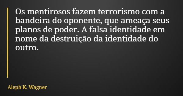 Os mentirosos fazem terrorismo com a bandeira do oponente, que ameaça seus planos de poder. A falsa identidade em nome da destruição da identidade do outro.... Frase de Aleph K. Wagner.