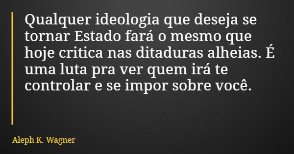 Qualquer ideologia que deseja se tornar Estado fará o mesmo que hoje critica nas ditaduras alheias. É uma luta pra ver quem irá te controlar e se impor sobre vo... Frase de Aleph K. Wagner.