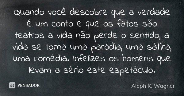 Quando você descobre que a verdade é um conto e que os fatos são teatros a vida não perde o sentido, a vida se torna uma paródia, uma sátira, uma comédia. Infel... Frase de Aleph K. Wagner.