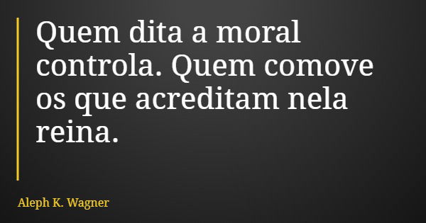 Quem dita a moral controla. Quem comove os que acreditam nela reina.... Frase de Aleph K. Wagner.