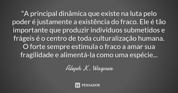 "A principal dinâmica que existe na luta pelo poder é justamente a existência do fraco. Ele é tão importante que produzir indivíduos submetidos e frágeis é... Frase de Aleph K. Wagner.