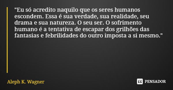 "Eu só acredito naquilo que os seres humanos escondem. Essa é sua verdade, sua realidade, seu drama e sua natureza. O seu ser. O sofrimento humano é a tent... Frase de Aleph K. Wagner.