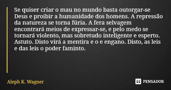 Se quiser criar o mau no mundo basta outorgar-se Deus e proibir a humanidade dos homens. A repressão da natureza se torna fúria. A fera selvagem encontrará meio... Frase de Aleph K. Wagner.