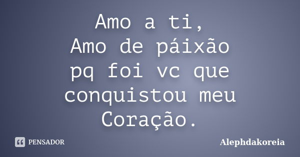 Amo a ti, Amo de páixão pq foi vc que conquistou meu Coração.... Frase de Alephdakoreia.