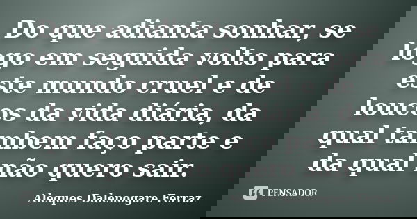 Do que adianta sonhar, se logo em seguida volto para este mundo cruel e de loucos da vida diária, da qual tambem faço parte e da qual não quero sair.... Frase de Aleques Dalenogare Ferraz.