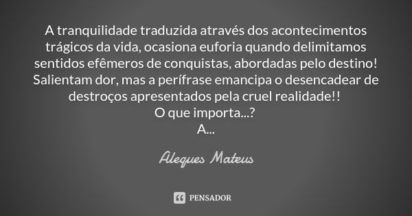 A tranquilidade traduzida através dos acontecimentos trágicos da vida, ocasiona euforia quando delimitamos sentidos efêmeros de conquistas, abordadas pelo desti... Frase de Aleques Mateus.