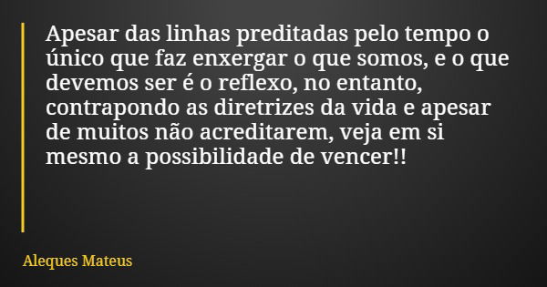 Apesar das linhas preditadas pelo tempo o único que faz enxergar o que somos, e o que devemos ser é o reflexo, no entanto, contrapondo as diretrizes da vida e a... Frase de Aleques Mateus.