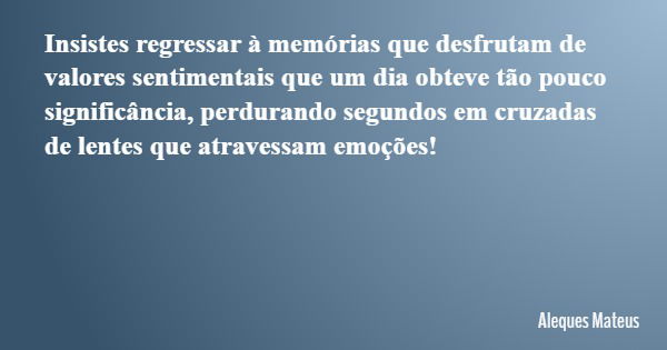 Insistes regressar à memórias que desfrutam de valores sentimentais que um dia obteve tão pouco significância, perdurando segundos em cruzadas de lentes que atr... Frase de Aleques Mateus.