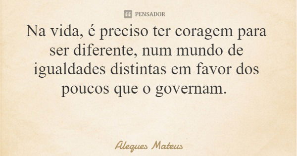 Na vida, é preciso ter coragem para ser diferente, num mundo de igualdades distintas em favor dos poucos que o governam.... Frase de Aleques Mateus.