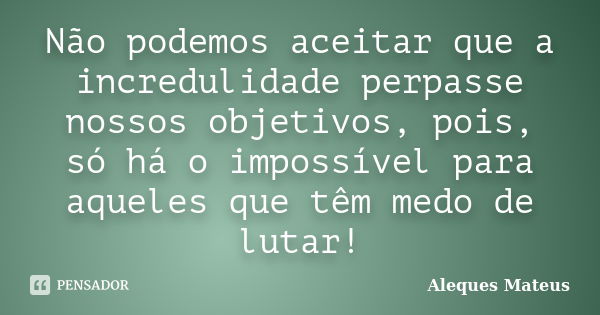 Não podemos aceitar que a incredulidade perpasse nossos objetivos, pois, só há o impossível para aqueles que têm medo de lutar!... Frase de Aleques Mateus.