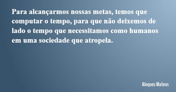 Para alcançarmos nossas metas, temos que computar o tempo, para que não deixemos de lado o tempo que necessitamos como humanos em uma sociedade que atropela.... Frase de Aleques Mateus.