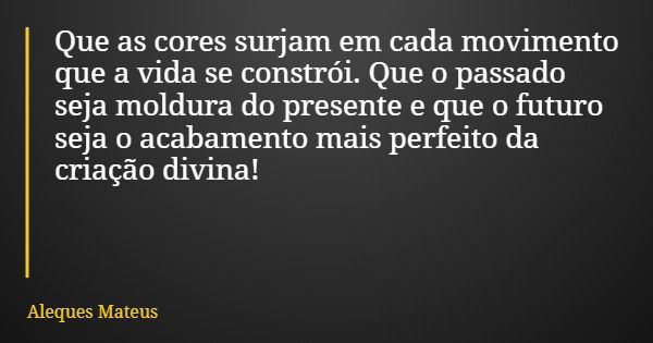 Que as cores surjam em cada movimento que a vida se constrói. Que o passado seja moldura do presente e que o futuro seja o acabamento mais perfeito da criação d... Frase de Aleques Mateus.